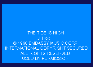 THE TIDE IS HIGH
J. Holt
Q) 1968 EMBASSY MUSIC CORP.
INTERNATIONAL COPYRIGHT SECURED
ALL RIGHTS RESERVED
USED BY PERMISSION