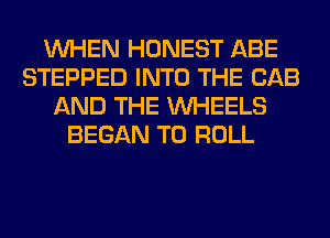 WHEN HONEST ABE
STEPPED INTO THE CAB
AND THE WHEELS
BEGAN T0 ROLL