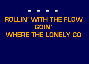 ROLLIN' WITH THE FLOW
GOIN'
WHERE THE LONELY GO