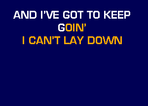 AND I'VE GOT TO KEEP
GOIN'
I CAN'T LAY DOWN