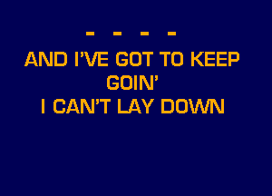 AND I'VE GOT TO KEEP
GOIN'

I CAN'T LAY DOWN