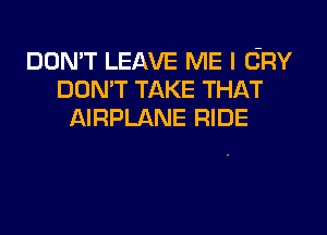 DON'T LEAVE ME I CRY
DON'T TAKE THAT
AIRPLANE RIDE