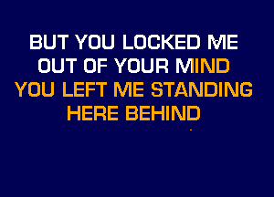 BUT YOU LOCKED ME
OUT OF YOUR MIND
YOU LEFT ME STANDING
HERE BEHIND