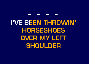 I'VE BEEN THROVVIM
HORSESHOES
OVER MY LEFT

SHOULDER