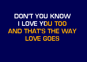 DON'T YOU KNOW
I LOVE YOU TOO

AND THAT'S THE WAY
LOVE GOES