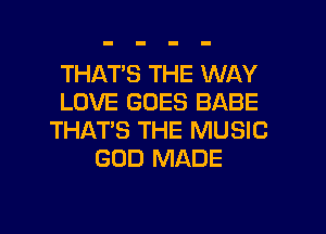 THATS THE WAY
LOVE GOES BABE
THAT'S THE MUSIC
GOD MADE