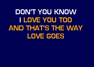 DON'T YOU KNOW
I LOVE YOU TOO
AND THAT'S THE WAY

LOVE GOES