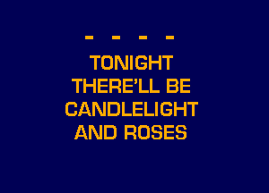 TONIGHT
THERE'LL BE

CANDLELIGHT
AND ROSES