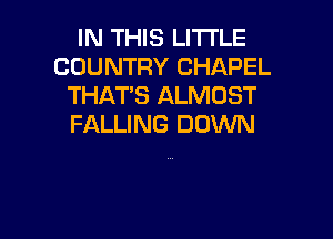 IN THIS LITTLE
COUNTRY CHAPEL
THAT'S ALMOST

FALLING DOWN