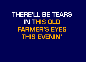 THERELL BE TEARS
IN THIS OLD
FARMER'S EYES
THIS EVENIN'