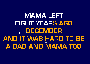 MAMA LEFT
EIGHT YEARS AGO
. DECEMBER
AND IT WAS HARD TO BE
A DAD AND MAMA T00