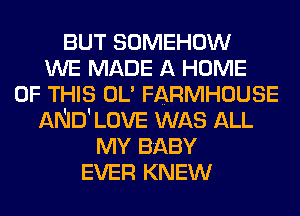 BUT SOMEHOW
WE MADE A HOME
OF THIS OL' FARMHOUSE
AND' LOVE WAS ALL
MY Bi-EBY
EVER KNEW