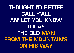 THOUGHT I'D BETTER
CALL Y'ALL
AN' LET YOU-KNOW
TODAY ..
THE' OLD MAN
FROM THE MOUNTAIN'S
ON HIS WAY