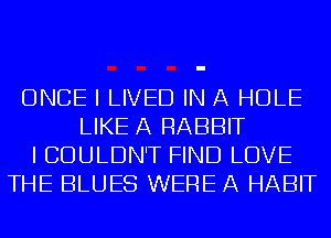 ONCE I LIVED IN A HOLE
LIKE A RABBIT
I COULDN'T FIND LOVE
THE BLUES WERE A HABIT