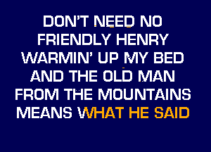 DON'T NEED N0
FRIENDLY HENRY
WARMIN' UP -IVIY BED
AND THE OLD MAN
FROM THE MOUNTAINS
MEANS MIHAT HE SAID