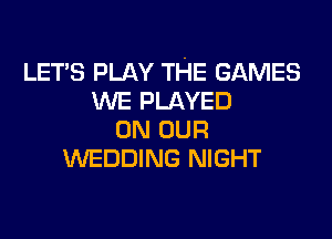 LET'S PLAY THE GAMES
WE PLAYED
ON OUR
WEDDING NIGHT