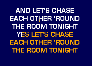 AND LETS CHASE
EACH CJTHEF.I 'ROUND
THE ROOM TONIGHT

YES LET'S CHASE
EACH OTHER TIOUND
THE ROOM TONIGHT