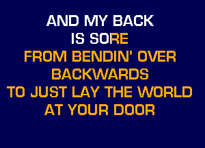 AND MY BACK
IS SURE
FROM BENDIN' OVER
BACKXNARDS
T0 JUST LAY THE WORLD
AT YOUR DOOR