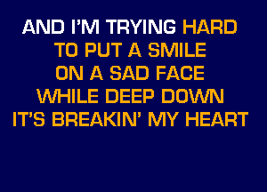 AND I'M TRYING HARD
TO PUT A SMILE
ON A SAD FACE
WHILE DEEP DOWN
ITS BREAKIN' MY HEART