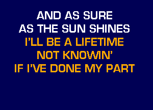 AND AS SURE
AS THE SUN SHINES
I'LL BE A LIFETIME
NOT KNOUVIN'
IF I'VE DONE MY PART