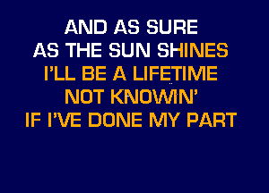 AND AS SURE
AS THE SUN SHINES
I'LL BE A LIFETIME
NOT KNOIMM
IF I'VE DONE MY PART