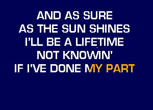 AND AS SURE
AS THE SUN SHINES
I'LL BE A LIFETIME
NOT KNOININ'
IF I'VE DONE MY PART