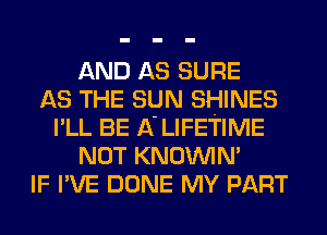 AND AS SURE
AS THE SUN SHINES
I'LL BE A'LIFETIME
NOT KNO'WIN'
IF I'VE DONE MY PART