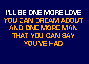 I'LL BE ONE MORE LOVE
YOU CAN DREAM ABOUT
AND ONE MORE MAN
THAT YOU CAN SAY
YOU'VE HAD