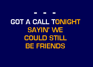 GOT A CALL TONIGHT
SAYIN' WE

COULD STILL
BE FRIENDS