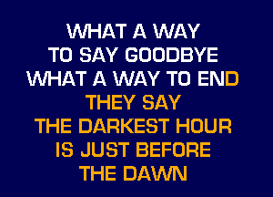 WHAT A WAY
TO SAY GOODBYE
WHAT A WAY TO END
THEY SAY
THE DARKEST HOUR
IS JUST BEFORE
THE DAWN