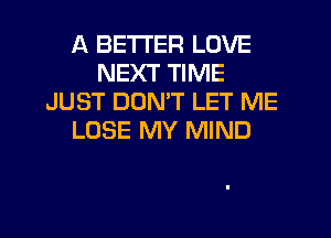 A BETTER LOVE
NEXT TIME
JUST DOMT LET ME
LOSE MY MIND