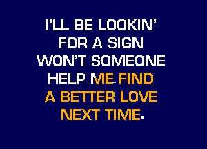 I'LL BE LOOKIN'
FOR A SIGN
WON'T SOMEONE
HELP ME FIND
A BETTER LOVE
NEXT TIME.

g