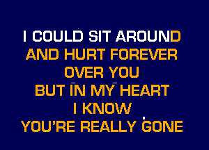 I COULD SIT AROUND
AND HURT FOREVER
OVER YOU
BUT IN MY' HEART

I KNOW .
YOU'RE REALLY GONE