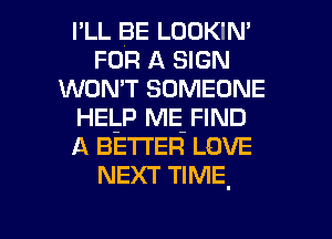I'LL BE LOOKIN'
FOR A SIGN
WON'T SOMEONE
HEgP ME-FIND
A BE'I'I'ER LOVE
NEXT TIME.

g