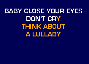 BABY CLOSE YOUR EYES
DON'T CRY
THINK ABOUT
A LULLABY