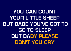 YOU CAN COUNT
YOUR LITI'LE SHEEP
BUT BABE YOU'VE GOT TO
GO TO SLEEP
BUT BABY PLEASE
DON'T YOU CRY