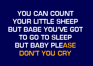 YOU CAN COUNT
YOUR LITI'LE SHEEP
BUT BABE YOU'VE GOT
TO GO TO SLEEP
BUT BABY PLEASE
DON'T YOU CRY