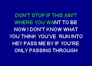 DON'T STOP IF THIS AIN'T
WHERE YOU WANT TO BE
NOW I DON'T KNOW WHAT
YOU THINK YOU'VE RUN INTO
HEY PASS ME BY IF YOU'RE
ONLY PASSING THROUGH