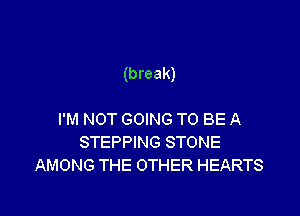 (break)

I'M NOT GOING TO BE A
STEPPING STONE
AMONG THE OTHER HEARTS