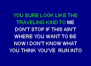 YOU SURE LOOK LIKE THE
TRAVELING KIND TO ME
DON'T STOP IF THIS AIN'T
WHERE YOU WANT TO BE

NOW I DON'T KNOW WHAT

YOU THINK YOU'VE RUN INTO