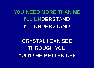 YOU NEED MORE THAN ME
I'LL UNDERSTAND
I'LL UNDERSTAND

CRYSTAL I CAN SEE
THROUGH YOU
YOU'D BE BETTER OFF