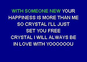 WITH SOMEONE NEW YOUR
HAPPINESS IS MORE THAN ME
SO CRYSTAL I'LL JUST
SET YOU FREE
CRYSTAL I WILL ALWAYS BE
IN LOVE WITH Y000000U