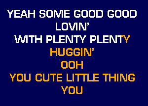 YEAH SOME GOOD GOOD
LOVIN'
WITH PLENTY PLENTY
HUGGIN'
00H
YOU CUTE LITI'LE THING
YOU