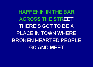 HAPPENIN IN THE BAR
ACROSS THE STREET
THERE'S GOT TO BE A
PLACE IN TOWN WHERE
BROKEN HEARTED PEOPLE
G0 AND MEET
