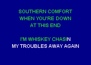 SOUTHERN COMFORT
WHEN YOU'RE DOWN
AT THIS END

I'M WHISKEY CHASIN
MY TROUBLES AWAY AGAIN