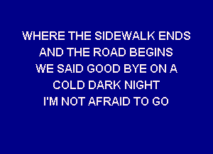 WHERE THE SIDEWALK ENDS
AND THE ROAD BEGINS
WE SAID GOOD BYE ON A
COLD DARK NIGHT
I'M NOT AFRAID TO GO