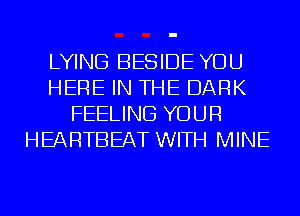 LYING BESIDE YOU
HERE IN THE DARK
FEELING YOUR
HEARTBEAT WITH MINE