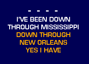 I'VE BEEN DOWN
THROUGH MISSISSIPPI
DOWN THROUGH
NEW ORLEANS
YES I HAVE