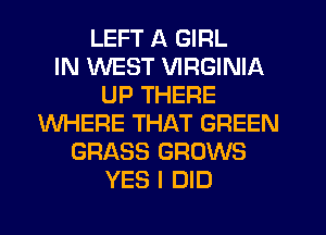 LEFT A GIRL
IN WEST VIRGINIA
UP THERE
WHERE THAT GREEN
GRASS GROWS
YES I DID