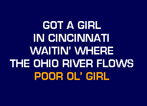 GOT A GIRL
IN CINCINNATI
WAITIN' WHERE
THE OHIO RIVER FLOWS
POOR OL' GIRL